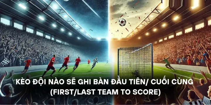Kèo đội nào sẽ ghi bàn đầu tiên/ cuối cùng - Đặt kèo tốt trong thể thao